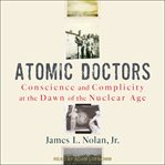 Atomic doctors. Conscience and Complicity at the Dawn of the Nuclear Age cover image cdn