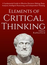 Elements of critical thinking. A Fundamental Guide to Effective Decision Making, Deep Analysis, Intelligent Reasoning, and Independ cover image cdn