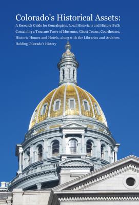 Colorado's historical assets : a research guide for genealogists, local historians and history buffs containing a treasure trove of museums, ghost towns, courthouses, historic homes and hotels, along with the libraries and archives holding Colorado's history  cover image cdn