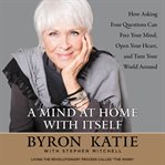 A mind at home with itself : how asking four questions can free your mind, open your heart, and turn your world around cover image cdn