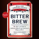 Bitter brew : the rise and fall of Anheuser-Busch and America's kings of beer cover image cdn