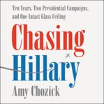 Chasing Hillary : ten years, two presidential campaigns, and one intact glass ceiling cover image cdn
