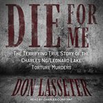 Die for me. The Terrifying True Story of the Charles Ng/Leonard Lake Torture Murders cover image cdn