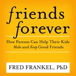 Friends forever. How Parents Can Help Their Kids Make and Keep Good Friends cover image cdn