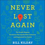 Never lost again : the Google mapping revolution that sparked new industries and augmented our reality cover image cdn