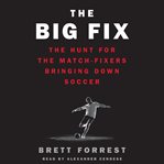 The big fix : the hunt for the match-fixers bringing down soccer cover image cdn