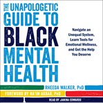 The unapologetic guide to Black mental health : navigate an unequal system, learn tools for emotional wellness, and get the help you deserve cover image cdn