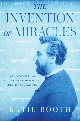 The invention of miracles : language, power, and Alexander Graham Bell's quest to end deafness cover image