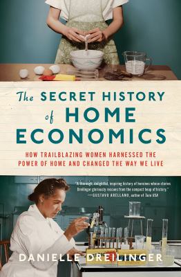 The secret history of home economics : how trailblazing women harnessed the power of home and changed the way we live cover image