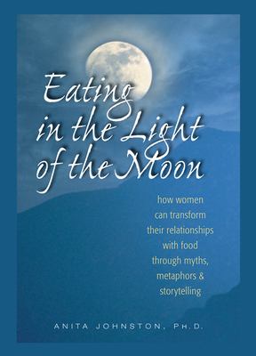 Eating in the Light of the Moon How Women Can Transform Their Relationship with Food Through Myths, Metaphors, and Storytelling cover image