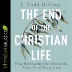 The end of the christian life : how embracing our mortality frees us to truly live cover image cdn