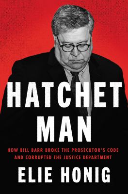 Hatchet man : how Bill Barr broke the prosecutor's code and corrupted the Justice Department cover image