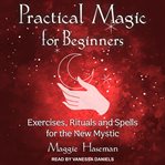 Practical magic for beginners : exercises, rituals, and spells for the new mystic cover image cdn