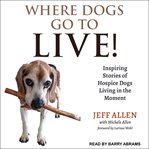 Where dogs go to live!. Inspiring Stories of Hospice Dogs Living in the Moment cover image cdn