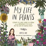 My life in plants : flowers I've loved, herbs I've grown, and houseplants I've killed on the way to finding myself cover image cdn