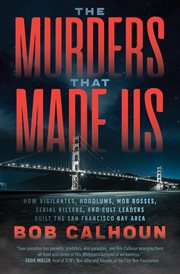 The murders that made us : how vigilantes, hoodlums, mob bosses, serial killers, and cult leaders built the San Francisco Bay Area cover image cdn