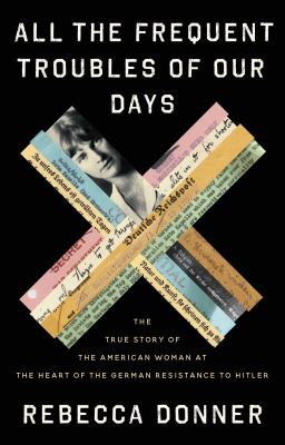 All the frequent troubles of our days : the true story of the American woman at the heart of the German resistance to Hitler cover image