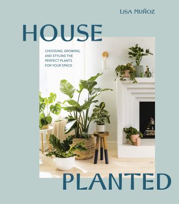 House planted : choosing, growing, and styling the perfect plants for your space cover image