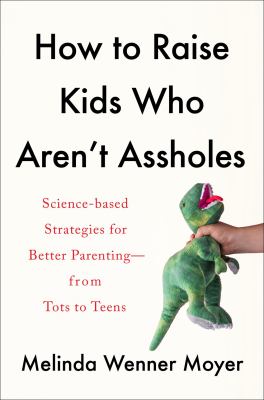 How to raise kids who aren't assholes : science-based strategies for better parenting-from tots to teens cover image