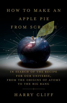 How to make an apple pie from scratch : in search of the recipe for our universe, from the origins of atoms to the big bang cover image