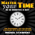 Master your time in 10 minutes a day. Time Management Tips for Anyone Struggling With Work-Life Balance cover image cdn