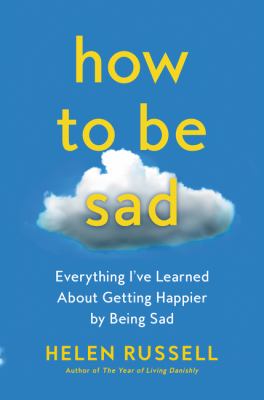 How to be sad : everything I've learned about getting happier by being sad cover image