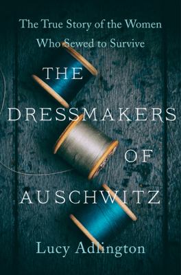 The dressmakers of Auschwitz : the true story of the women who sewed to survive cover image