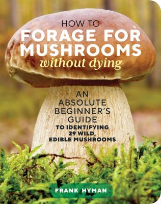 How to forage for mushrooms without dying : an absolute beginner's guide to identifying 29 wild, edible mushrooms cover image