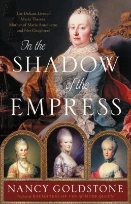 In the shadow of the empress : the defiant lives of Maria Theresa, mother of Marie Antoinette, and her daughters cover image