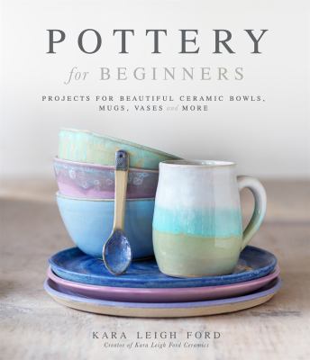 Pottery for beginners : projects for beautiful ceramic bowls, mugs, vases and more cover image