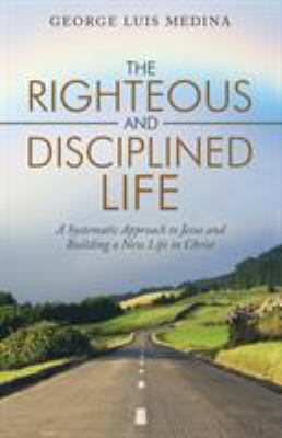 The righteous and disciplined life : a systematic approach to Jesus and building a new life in Christ cover image