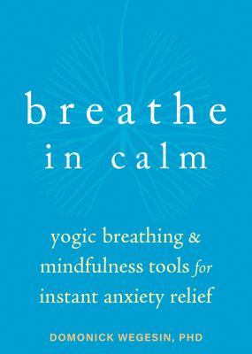 Breathe in calm : yogic breathing and mindfulness tools for instant anxiety relief cover image