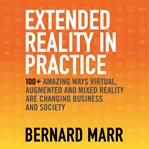 Extended reality in practice : 100+ amazing ways virtual, augmented and mixed reality are changing business and society cover image cdn