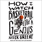 How to watch basketball like a genius : what game designers, economists, ballet choreographers, and theoretical astrophysicists reveal about the greatest game on Earth cover image cdn