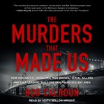 The murders that made us : how vigilantes, hoodlums, mob bosses, serial killers, and cult leaders built the San Francisco Bay Area cover image cdn