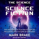 The science of science fiction : the influence of film and fiction on the science and culture of our times cover image cdn