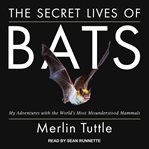 The secret lives of bats : my adventures with the world's most misunderstood mammals cover image cdn