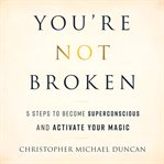 You're Not Broken : 5 Steps to Become Superconscious and Activate Your Magic cover image cdn