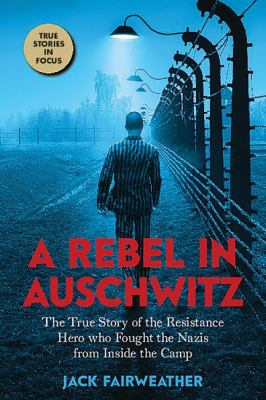 A rebel in Auschwitz : the true story of the resistance hero who fought the Nazis from inside the camp cover image
