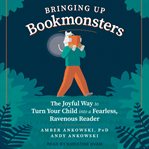 Bringing up bookmonsters : the joyful way to turn your child into a fearless, ravenous reader cover image cdn