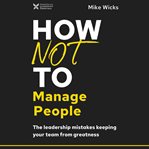 How not to manage people : the leadership mistakes keeping your team from greatness cover image cdn