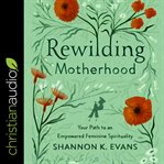 Rewilding motherhood : your path to an empowered feminine spirituality cover image cdn