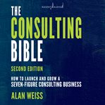 The consulting Bible : everything you need to know to create and expand a seven-figure consulting practice cover image cdn