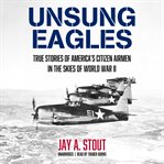 Unsung eagles : true stories of America's citizen airmen in the skies of World War II cover image cdn