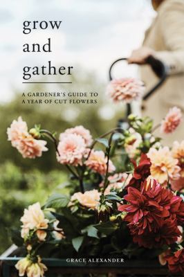 Grow and gather : a gardener's guide to a year of cut flowers cover image