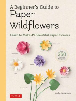 A beginner's guide to paper wildflowers : learn to make 43 beautiful paper flowers cover image