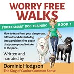 Worry free walks. How to transform your dangerous, difficult & devilish dog into a problem-free pooch that you're prou cover image cdn