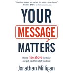 Your message matters : how to rise above the noise and get paid for what you know cover image cdn