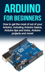Arduino for beginners. How to Get the Most of Out of Your Arduino, Including Arduino Basics, Arduino Tips and Tricks, Ardui cover image cdn
