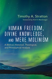 Human freedom, divine knowledge, and mere molinism : a biblical, historical, theological, and philosophical analysis / Timothy A. Stratton ; foreword by Kirk R. MacGregor cover image cdn